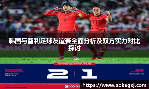 韩国与智利足球友谊赛全面分析及双方实力对比探讨
