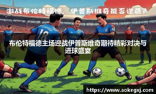 布伦特福德主场迎战伊普斯维奇期待精彩对决与进球盛宴